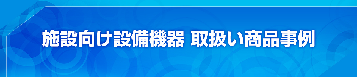 施設向け設備機器 取扱い商品事例